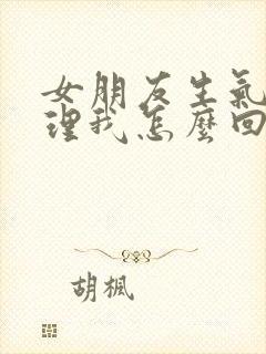 女朋友生气说不理我怎么回复