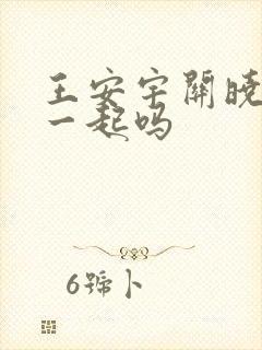 王安宇关晓彤在一起吗