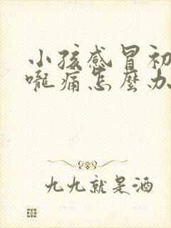 小孩感冒初期喉咙痛怎么办