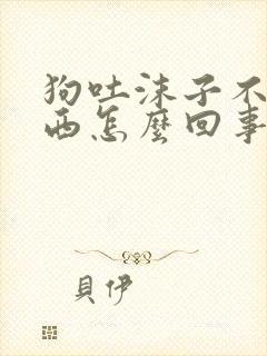 狗吐沫子不吃东西怎么回事