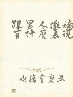 跟男人撒娇男人有什么表现是爱你