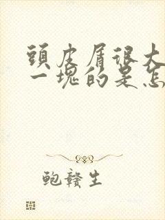 头皮屑很大一块一块的是怎么回事