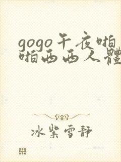 gogo午夜啪啪西西人体大尺度