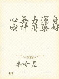 心无力浑身没劲吃什么药好使