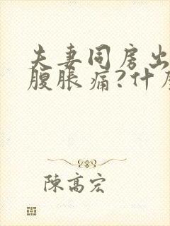 夫妻同房出血小腹胀痛?什么原因