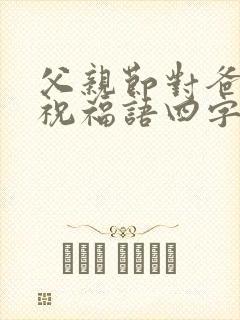 父亲节对爸爸的祝福语四字