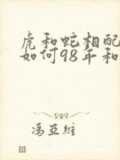 虎和蛇相配婚姻如何98年和01年