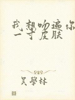 我想吻遍你的每一寸皮肤