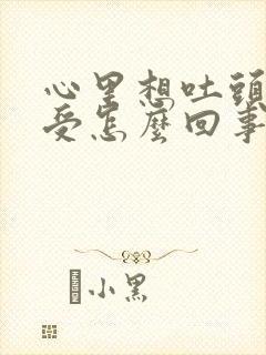 心里想吐头晕难受怎么回事