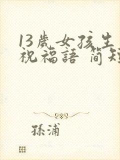 13岁女孩生日祝福语 简短独特