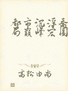 都市沉浮乔梁做局巅峰宏图