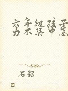 六年级孩子注意力不集中怎么解决