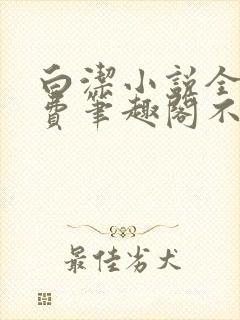 白洁小说全文免费笔趣阁不知所措