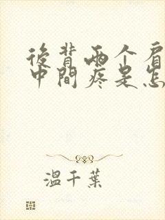 后背两个肩胛骨中间疼是怎么回事