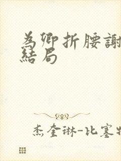 为卿折腰谢怀清结局