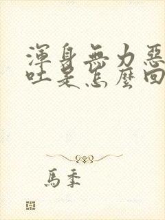 浑身无力恶心想吐是怎么回事