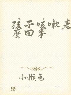 孩子咳嗽老吐怎么回事