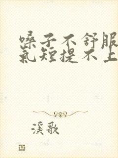 嗓子不舒服胸闷气短提不上气