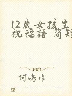 12岁女孩生日祝福语 简短独特