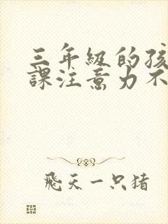 三年级的孩子上课注意力不集中是什么原因