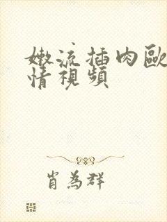 嫩流插肉欧美激情视频