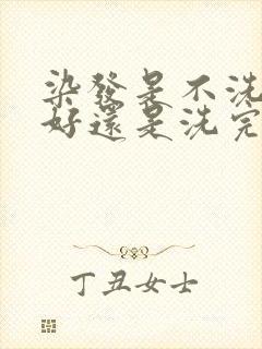 染发是不洗头染好还是洗完头染好