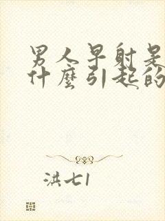 男人早射是因为什么引起的