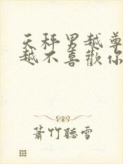 天秤男越尊重你越不喜欢你