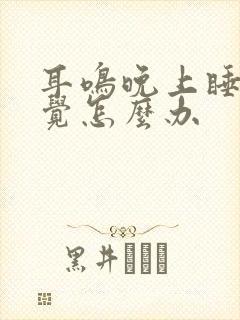 耳鸣晚上睡不着觉怎么办