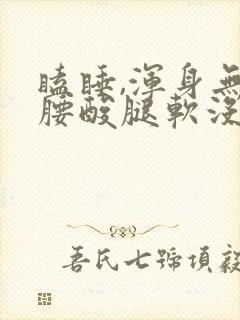 瞌睡,浑身无力腰酸腿软没精神