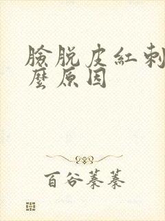 脸脱皮红刺痛什么原因