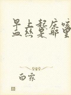 早上起床咳痰带血丝是哪里的问题