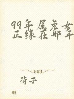 99年属兔女的正缘在哪年出现