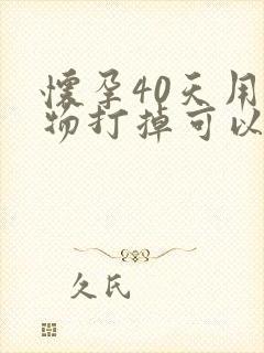 怀孕40天用药物打掉可以吗