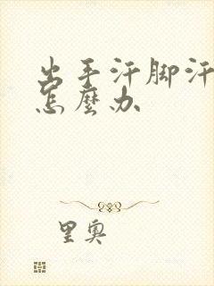 出手汗脚汗严重怎么办