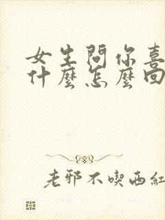 女生问你喜欢她什么怎么回答最好