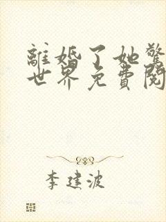 离婚了她惊艳了世界免费阅读