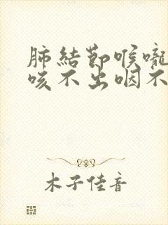 肺结节喉咙有痰咳不出咽不下