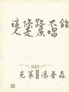 这条路不能一个人走原唱