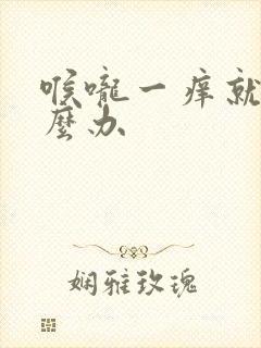 喉咙一痒就咳怎么办