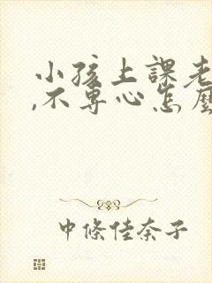 小孩上课老走神,不专心怎么办?