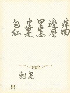 包皮里边痒有点红是怎么回事