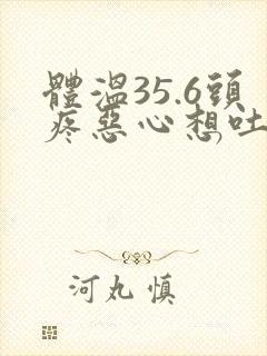 体温35.6头疼恶心想吐是怎么回事