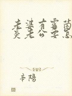 老婆有霉菌性阴炎老公要怎么治疗