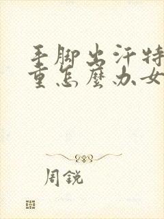 手脚出汗特别严重怎么办女