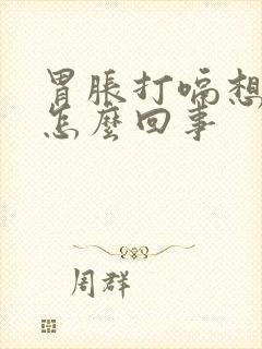 胃胀打嗝想吐是怎么回事