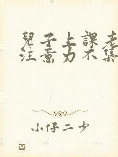 儿子上课老走神注意力不集中