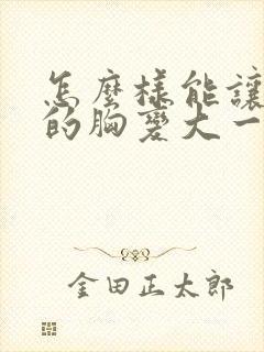 怎么样能让女人的胸变大一点