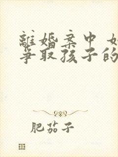 离婚案中 如何争取孩子的抚养权