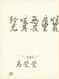 干咳无痰喉咙痒尤其夜里严重